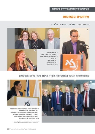 ‫בישראל‬ ‫בר-אילן‬ ‫אוניברסיטת‬ ‫של‬ ‫הידידים‬ ‫אגודת‬ ‫מגזין‬25
‫הלאדינו‬ ‫ידידי‬ ‫אגודת‬ ‫של‬ ‫החורף‬ ‫מפגש‬
‫בישראל‬ ‫הידידים‬ ‫אגודת‬ ‫של‬ ‫פעילותה‬
,‫פלמור‬ ‫יגאל‬ ‫מר‬ .1
‫החוץ‬ ‫משרד‬ ‫דובר‬ ‫לשעבר‬
‫מרכז‬ ‫ראש‬ ,‫סלטי‬ ‫סלים‬ ‫ד"ר‬ .2
‫הלאדינו‬
‫ענבי‬ ‫עירית‬ '‫גב‬
‫סלטי‬ ‫נעימה‬ '‫גב‬
‫נחמיאס‬ ‫חני‬ '‫גב‬ .3
‫בקמפוס‬ ‫אירועים‬
12
3
‫המשפטים‬ ‫שרת‬ ,‫שקד‬ ‫איילת‬ ‫השרה‬ ‫בהשתתפות‬ ‫הבוקר‬ ‫ארוחת‬ ‫פורום‬
2
‫האוניברסיטה‬ ‫נשיא‬ ,‫הרשקוביץ‬ ‫דניאל‬ '‫פרופ‬ ‫הרב‬ .1
‫המשפטים‬ ‫שרת‬ ,‫שקד‬ ‫איילת‬ '‫גב‬
‫למשפטים‬ ‫הפקולטה‬ ‫דיקן‬ ,‫ליפשיץ‬ ‫שחר‬ '‫פרופ‬
‫הנאמנים‬ ‫מועצת‬ ‫יו"ר‬ ,‫מאיר‬ ‫ליפא‬ ‫ד"ר‬ ‫עו"ד‬
‫האוניברסיטה‬ ‫רקטור‬ ,‫פאוסט‬ ‫מרים‬ '‫פרופ‬
‫המשפטים‬ ‫שרת‬ ,‫שקד‬ ‫איילת‬ '‫גב‬ .2
‫לשמאל‬ ‫מימין‬ ‫בתמונות‬ ‫המופיעים‬ ‫האנשים‬ ‫*סדר‬
1
 