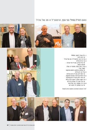 68 7
‫צה"ל‬ ‫של‬ 20-‫ה‬ ‫הרמטכ"ל‬ ,‫גנץ‬ ‫בני‬ '‫במיל‬ ‫רא"ל‬ ‫נאום‬
23 1
Nilibit ,‫לוסקי‬ ‫עודד‬ ‫רו"ח‬ .1
‫ויליגר‬ ‫יוסי‬ ‫מר‬
‫צה"ל‬ ‫של‬ 20-‫ה‬ ‫הרמטכ"ל‬ ,‫גנץ‬ ‫בני‬ ‫מר‬ .2
‫ארליך‬ ‫נורית‬ '‫גב‬ .3
- ‫ארליך‬ ‫אלי‬ ‫מנכ"ל‬ ,‫ארליך‬ ‫אלי‬ ‫מר‬
‫ביטוח‬ ‫שירותי‬
‫קולב‬ .‫ט‬ ‫סנפורד‬ ,‫קולב‬ ‫דיוויד‬ ‫עו"ד‬ .4
‫עו"ד‬ ‫משרד‬
‫אחזקות‬ ‫גרופמן‬ ,‫גרופמן‬ ‫שלמה‬ ‫מר‬
‫דון-יחייא‬ ‫בני‬ ‫עו"ד‬ .5
‫מכליות‬ ‫גדות‬ ‫מנכ"ל‬ ,‫לוין‬ ‫מוטי‬ ‫מר‬
‫אחזקות‬ ‫אמינים‬ ,‫קריאל‬ ‫אפרים‬ ‫מר‬ .6
‫שליסל‬ ‫ליימן‬ ‫מנכ"ל‬ ,‫ליימן‬ ‫מוני‬ ‫מר‬
IPG ‫פרידן‬ ‫ראובני‬ ,‫ראובני‬ ‫משה‬ ‫מר‬ .7
‫הידידים‬ ‫אגודת‬ ‫יו"ר‬ ,‫יונס‬ ‫אלי‬ ‫מר‬
‫הולדינגס‬ ‫רמר‬ ,‫מוסקל‬ ‫דוד‬ ‫מר‬ .8
‫דש‬ ‫מיטב‬ ‫יו"ר‬ ,‫סטפק‬ ‫צבי‬ ‫מר‬
‫לשמאל‬ ‫מימין‬ ‫בתמונות‬ ‫המופיעים‬ ‫האנשים‬ ‫*סדר‬
4
5
‫בישראל‬ ‫בר-אילן‬ ‫אוניברסיטת‬ ‫של‬ ‫הידידים‬ ‫אגודת‬ ‫מגזין‬27
 