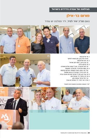 28
‫עתיד‬ ‫יש‬ ‫מפלגת‬ ‫יו"ר‬ ,‫לפיד‬ ‫יאיר‬ ‫חה"כ‬ ‫נאום‬
‫בישראל‬ ‫הידידים‬ ‫אגודת‬ ‫של‬ ‫פעילותה‬
‫בישראל‬ ‫בר-אילן‬ ‫אוניברסיטת‬ ‫של‬ ‫הידידים‬ ‫אגודת‬ ‫מגזין‬
23 1
‫בר-אילן‬ ‫פורום‬
4
567
‫קרסו‬ ‫אריק‬ ‫מר‬ .1
‫למחקר‬ ‫הנשיא‬ ‫סגן‬ ,‫צבן‬ ‫אריה‬ '‫פרופ‬
‫מולדובסקי‬ ‫יוסי‬ ‫מר‬ .2
‫ישראל‬ ‫דסק‬ ‫ראש‬ ,‫זינגר‬ ‫קרין‬ '‫גב‬
‫ויליגר‬ ‫צביקה‬ ‫מר‬ .3
‫מאוחדת‬ ‫חולים‬ ‫קופת‬ ‫מנכ"ל‬ ,‫וורמברנד‬ ‫זאב‬ ‫מר‬
‫השקעות‬ ‫פודהורצר‬ ,‫פודהורצר‬ ‫משה‬ ‫מר‬ .4
‫אחזקות‬ ‫הפניקס‬ ‫המשפטי‬ ‫היועץ‬ ,‫נאמן‬ ‫מני‬ ‫עו"ד‬
‫שמואל‬ ‫גבעת‬ ‫עיריית‬ ‫ראש‬ ,‫ברודני‬ ‫יוסי‬ ‫מר‬
‫בע"מ‬ ‫תוכנה‬ ‫מערכות‬ ‫אורקל‬ ‫מנכ"ל‬ ,‫נבון‬ ‫עוזי‬ ‫מר‬ .5
‫נתון‬ ‫קבוצת‬ ‫יו"ר‬ ,‫נוראל‬ ‫חזי‬ ‫מר‬ .6
‫נתון‬ ‫קבוצת‬ ,‫נוראל‬ ‫רחל‬ '‫גב‬
‫עתיד‬ ‫יש‬ ‫מפלגת‬ ‫יו"ר‬ ,‫לפיד‬ ‫יאיר‬ ‫חה"כ‬ .7
‫לשמאל‬ ‫מימין‬ ‫בתמונות‬ ‫המופיעים‬ ‫האנשים‬ ‫*סדר‬
 