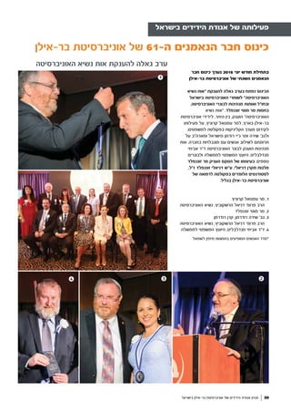 ‫האוניברסיטה‬ ‫נשיא‬ ‫אות‬ ‫להענקת‬ ‫גאלה‬ ‫ערב‬
‫בישראל‬ ‫בר-אילן‬ ‫אוניברסיטת‬ ‫של‬ ‫הידידים‬ ‫אגודת‬ ‫מגזין‬ 30
‫בישראל‬ ‫הידידים‬ ‫אגודת‬ ‫של‬ ‫פעילותה‬
‫בר-אילן‬ ‫אוניברסיטת‬ ‫של‬ 61-‫ה‬ ‫הנאמנים‬ ‫חבר‬ ‫כינוס‬
‫חבר‬ ‫כינוס‬ ‫נערך‬ 2016 ‫יוני‬ ‫חודש‬ ‫בתחילת‬
‫בר-אילן‬ ‫אוניברסיטת‬ ‫של‬ ‫השנתי‬ ‫הנאמנים‬
‫נשיא‬ ‫"אות‬ ‫להענקת‬ ‫גאלה‬ ‫בערב‬ ‫נפתח‬ ‫הכינוס‬
‫בישראל‬ ‫האוניברסיטה‬ ‫לשוחרי‬ "‫האוניברסיטה‬
,‫האוניברסיטה‬ ‫לבוגרי‬ ‫מנהיגות‬ ‫ואותות‬ ‫ובחו"ל‬
‫נשיא‬ ‫"אות‬ .‫זוננפלד‬ ‫מוטי‬ ‫מר‬ ‫בחסות‬
‫אוניברסיטת‬ ‫לידידי‬ ,‫היתר‬ ‫בין‬ ,‫הוענק‬ "‫האוניברסיטה‬
‫פעילותו‬ ‫על‬ ,‫קרוניץ‬ ‫עמנואל‬ ‫למר‬ ,‫בארץ‬ ‫בר-אילן‬
;‫למשפטים‬ ‫בפקולטה‬ ‫הקליניקות‬ ‫מערך‬ ‫לקידום‬
‫על‬ ‫ומארה"ב‬ ‫מישראל‬ ‫רודמן‬ ‫ג'יי‬ ‫ומר‬ ‫שירה‬ '‫ולגב‬
‫אות‬ .‫בחברה‬ ‫מוגבלויות‬ ‫עם‬ ‫אנשים‬ ‫לשילוב‬ ‫תרומתם‬
‫אביחי‬ ‫ד"ר‬ ‫האוניברסיטה‬ ‫לבוגר‬ ‫הוענק‬ ‫מנהיגות‬
‫ולבוגרים‬ ‫לממשלה‬ ‫המשפטי‬ ‫היועץ‬ ,‫מנדלבליט‬
‫זוננפלד‬ ‫מר‬ ‫העניק‬ ‫הטקס‬ ‫של‬ ‫בעיצומו‬ .‫נוספים‬
,‫ז"ל‬ ‫זוננפלד‬ ‫דניאלי‬ ‫ע"ש‬ ,‫דניאלי‬ ‫מקרן‬ ‫מלגות‬
‫של‬ ‫לרפואה‬ ‫בפקולטה‬ ‫הלומדים‬ ‫לסטודנטים‬
.‫בגליל‬ ‫בר-אילן‬ ‫אוניברסיטת‬
1
3 24
‫קרוניץ‬ ‫עמנואל‬ ‫מר‬ .1
‫האוניברסיטה‬ ‫נשיא‬ ,‫הרשקוביץ‬ ‫דניאל‬ '‫פרופ‬ ‫הרב‬
‫זוננפלד‬ ‫מוטי‬ ‫מר‬ .2
‫רודרמן‬ ‫קרן‬ ,‫רודרמן‬ ‫שירה‬ '‫גב‬ .3
‫האוניברסיטה‬ ‫נשיא‬ ,‫הרשקוביץ‬ ‫דניאל‬ '‫פרופ‬ ‫הרב‬
‫לממשלה‬ ‫המשפטי‬ ‫היועץ‬ ,‫מנדלבליט‬ ‫אביחי‬ ‫ד"ר‬ .4
‫לשמאל‬ ‫מימין‬ ‫בתמונות‬ ‫המופיעים‬ ‫האנשים‬ ‫*סדר‬
 