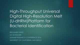 High-Throughput Universal
Digital High-Resolution Melt
(U-dHRM)Platform for
Bacterial Identification
BENJAMIN YANG
UC SCHOLARS
SUMMER RESEARCH CONFERENCE 2016
UNIVERSITY OF CALIFORNIA, SAN DIEGO
 