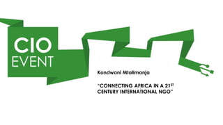 Kondwani Mtalimanja
“CONNECTING AFRICA IN A 21ST
CENTURY INTERNATIONAL NGO”
 