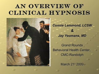 An Overview ofAn Overview of
Clinical HypnosisClinical Hypnosis
Connie Lemmond, LCSWConnie Lemmond, LCSW
&&
Jay Yeomans, MDJay Yeomans, MD
Grand RoundsGrand Rounds
Behavioral Health Center,Behavioral Health Center,
CMC-RandolphCMC-Randolph
March 21March 21stst
20092009
 