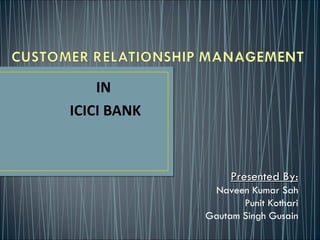 IN
ICICI BANK



                  Presented By:
              Naveen Kumar Sah
                    Punit Kothari
             Gautam Singh Gusain
 