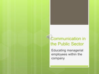 Communication in
the Public Sector
Educating managerial
employees within the
company
 