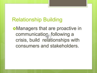 Relationship Building
Managers that are proactive in
communication, following a
crisis, build relationships with
consumers and stakeholders.
 