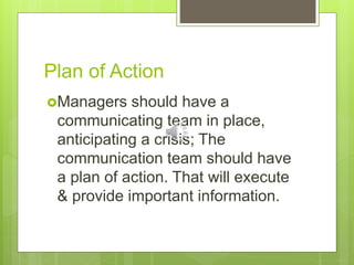 Plan of Action
Managers should have a
communicating team in place,
anticipating a crisis; The
communication team should have
a plan of action. That will execute
& provide important information.
 
