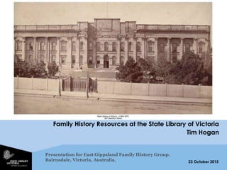 23 October 2015
Family History Resources at the State Library of Victoria
Tim Hogan
Presentation for East Gippsland Family History Group.
Bairnsdale, Victoria, Australia.
 