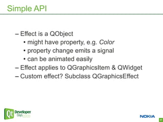 Simple API


  – Effect is a QObject
     • might have property, e.g. Color
     • property change emits a signal
     • can be animated easily
  – Effect applies to QGraphicsItem & QWidget
  – Custom effect? Subclass QGraphicsEffect




                                                47
 