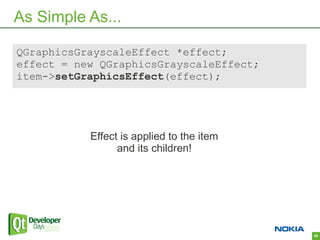 As Simple As...

QGraphicsGrayscaleEffect *effect;
effect = new QGraphicsGrayscaleEffect;
item->setGraphicsEffect(effect);




           Effect is applied to the item
                 and its children!




                                           48
 