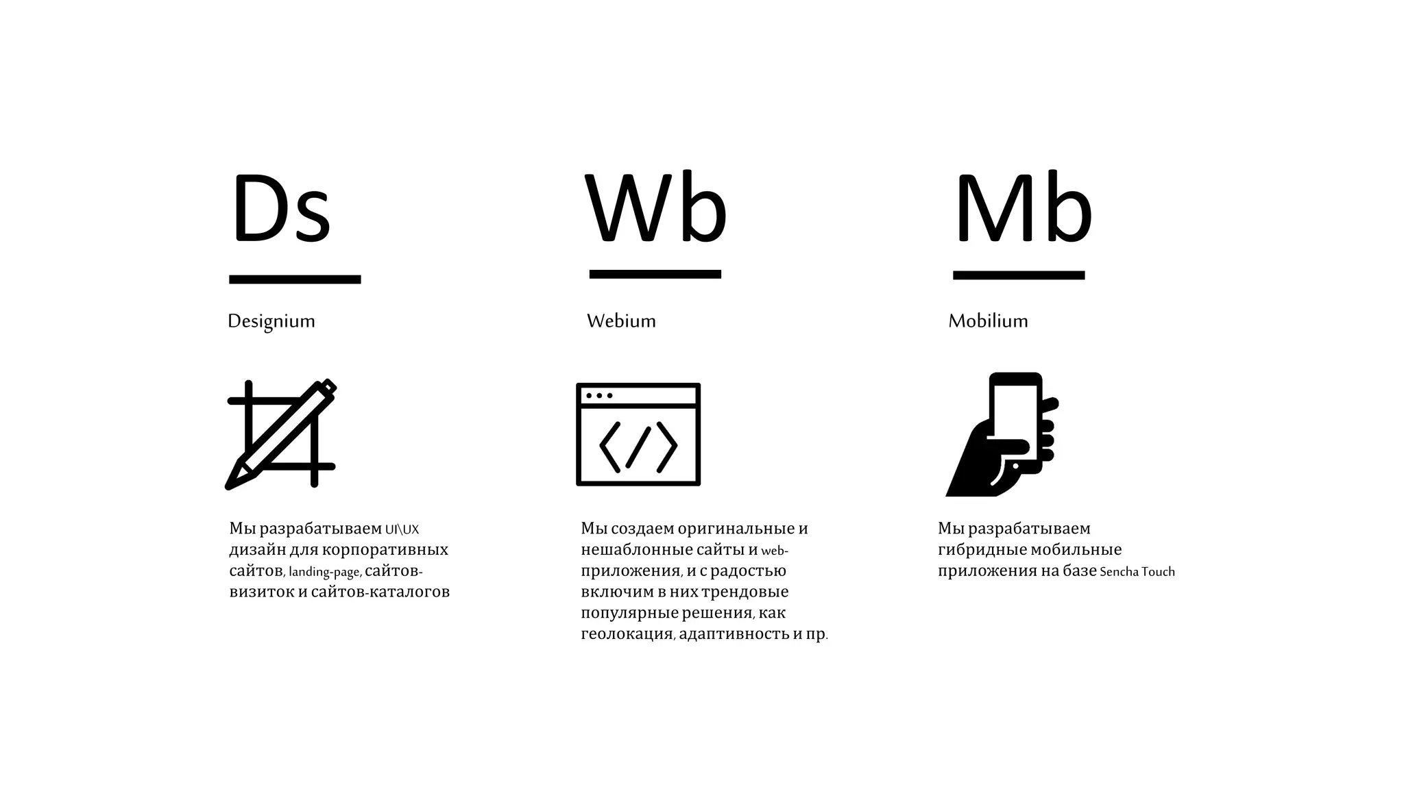 Ds Wb Mb
Designium Webium Mobilium
Мы разрабатываем UIUX
дизайн для корпоративных
сайтов, landing-page,сайтов-
визиток и сайтов-каталогов
Мы создаем оригинальные и
нешаблонные сайты и web-
приложения, и с радостью
включим в них трендовые
популярныерешения, как
геолокация, адаптивность и пр.
Мы разрабатываем
гибридные мобильные
приложения на базе SenchaTouch
 