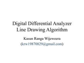 Digital Differential Analyzer
Line Drawing Algorithm
Kasun Ranga Wijeweera
(krw19870829@gmail.com)
 