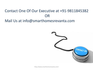 Contact One Of Our Executive at +91-9811845382
OR
Mail Us at info@smarthomesrevanta.com
http://www.smarthomesrevanta.com/
 