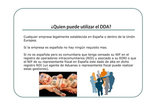 Cualquier empresa legalmente establecida en España o dentro de la Unión
Europea.

Si la empresa es española no hay ningún requisito mas.

Si no es española pero es comunitaria que tenga censado su NIF en el
registro de operadores intracomunitarios (ROI) y asociado a su EORI o que
el NIF de su representante fiscal en España este dado de alta en dicho
registro ROI (un agente de Aduanas o representante fiscal puede realizar
estas gestiones).
 
