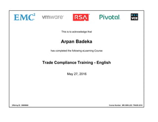 This is to acknowledge that
Arpan Badeka
has completed the following eLearning Course
Trade Compliance Training - English
May 27, 2016
Offering ID: 00699660 Course Number: MR-3WN-LEG_TRADE-2016
 