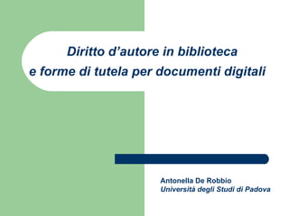 Diritto d’autore in biblioteca e forme di tutela per documenti digitali   Antonella De Robbio Università degli Studi di Padova 