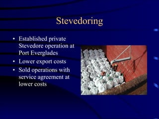 Stevedoring
• Established private
Stevedore operation at
Port Everglades
• Lower export costs
• Sold operations with
service agreement at
lower costs
 