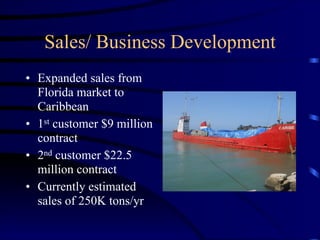 Sales/ Business Development
• Expanded sales from
Florida market to
Caribbean
• 1st customer $9 million
contract
• 2nd customer $22.5
million contract
• Currently estimated
sales of 250K tons/yr
 