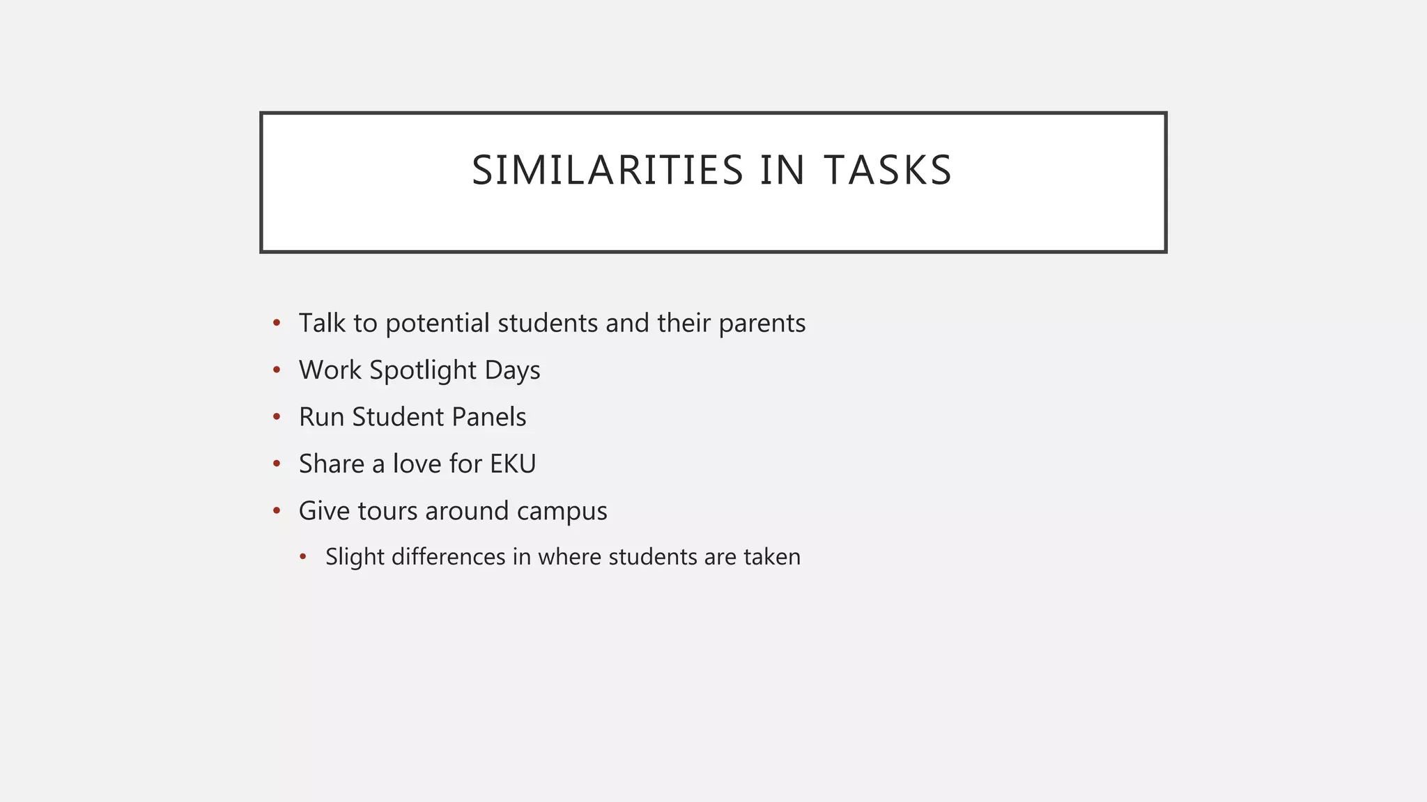 SIMILARITIES IN TASKS
• Talk to potential students and their parents
• Work Spotlight Days
• Run Student Panels
• Share a love for EKU
• Give tours around campus
• Slight differences in where students are taken
 