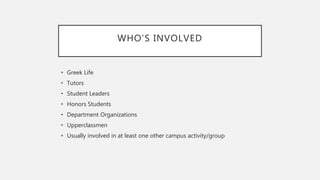 WHO’S INVOLVED
• Greek Life
• Tutors
• Student Leaders
• Honors Students
• Department Organizations
• Upperclassmen
• Usually involved in at least one other campus activity/group
 