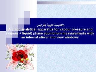 ‫الليبية‬ ‫األكاديمية‬/‫طرابلس‬
A static analytical apparatus for vapour pressure and
(vapour + liquid) phase equilibrium measurements with
an internal stirrer and view windows
 