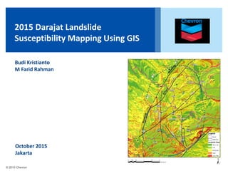 © 2015 Chevron
2015 Darajat Landslide
Susceptibility Mapping Using GIS
Budi Kristianto
M Farid Rahman
October 2015
Jakarta
 