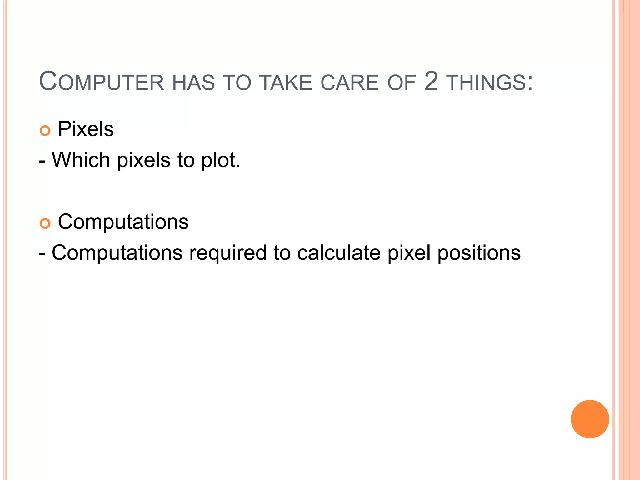 COMPUTER HAS TO TAKE CARE OF 2 THINGS:
 Pixels
- Which pixels to plot.
 Computations
- Computations required to calculate pixel positions
 