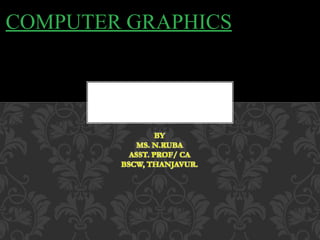 COMPUTER GRAPHICS
BY
MS. N.RUBA
ASST. PROF/ CA
BSCW, THANJAVUR.
 