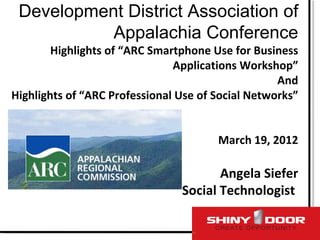 Development District Association of
           Appalachia Conference
        Highlights of “ARC Smartphone Use for Business
                               Applications Workshop”
                                                   And
Highlights of “ARC Professional Use of Social Networks”


                                       March 19, 2012

                                       Angela Siefer
                                Social Technologist
 
