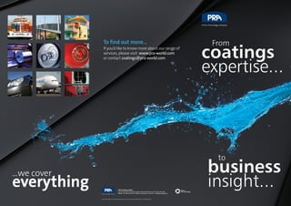 …we cover
everything
coatings
expertise...
From
business
insight...
to
PRA Trading Limited
Pera Business Park, Nottingham Road, Melton Mowbray, Leicestershire LE13 0PB
Phone: +44 (0)1664 501212 Email: coatings@pra-world.com www.pra-world.com
The information in this document was correct at time of publication - October 2015.
To find out more...
If you’d like to know more about our range of
services, please visit www.pra-world.com
or contact coatings@pra-world.com
 