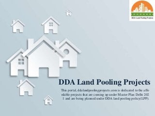 This portal, ddalandpoolingprojects.com is dedicated to the affo
rdable projects that are coming up under Master Plan Delhi 202
1 and are being planned under DDA land pooling policy(LPP).
DDA Land Pooling Projects
 