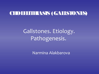 Gallstones. Etiology.
Pathogenesis.
Narmina Alakbarova
CHOLELITHIASIS (GALLSTONES)
 