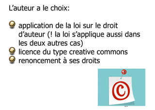 28 
L’auteur a le choix: 
application de la loi sur le droit 
d’auteur (! la loi s’applique aussi dans 
les deux autres cas) 
licence du type creative commons 
renoncement à ses droits 
 