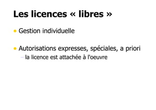 Les licences « libres » 
• Gestion individuelle 
• Autorisations expresses, spéciales, a priori 
– la licence est attachée à l'oeuvre 
 
