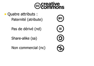 • Quatre attributs : 
– Paternité (atribute) 
– Pas de dérivé (nd) 
– Share-alike (sa) 
– Non commercial (nc) 
 