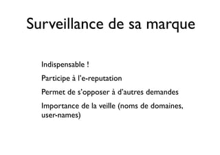 Surveillance de sa marque 
• Indispensable ! 
• Participe à l’e-reputation 
• Permet de s’opposer à d’autres demandes 
• Importance de la veille (noms de domaines, 
user-names) 
 