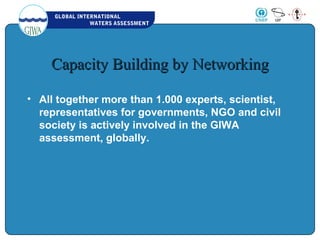 GLOBAL INTERNATIONAL
WATERS ASSESSMENT
Capacity Building by NetworkingCapacity Building by Networking
• All together more than 1.000 experts, scientist,
representatives for governments, NGO and civil
society is actively involved in the GIWA
assessment, globally.
 