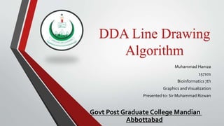 DDA Line Drawing
Algorithm
Muhammad Hamza
157101
Bioinformatics 7th
Graphics andVisualization
Presented to: Sir Muhammad Rizwan
Govt Post Graduate College Mandian
Abbottabad
 