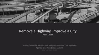 Tearing Down the Barriers: Our Neighborhoods vs. Our Highways
Agenda for a New Dallas Summit
Dallas, Texas | March 19, 2019
Remove a Highway, Improve a City
Peter J. Park
 