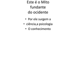 Este é o Mito
fundante
do ocidente
• Por ele surgem a
• ciência,a psicologia
• O conhecimento
 