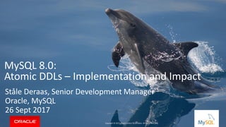 Copyright © 2017, Oracle and/or its affiliates. All rights reserved. |
MySQL 8.0:
Atomic DDLs – Implementation and Impact
Ståle Deraas, Senior Development Manager
Oracle, MySQL
26 Sept 2017
Copyright © 2017, Oracle and/or its affiliates. All rights reserved.
 