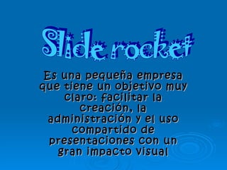 Es una pequeña empresa
que tiene un objetivo muy
     claro: facilitar la
        creación, la
  administración y el uso
      compartido de
  presentaciones con un
    gran impacto visual
 
