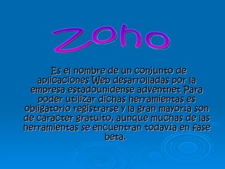Es el nombre de un conjunto de
   aplicaciones Web desarrolladas por la
 empresa estadounidense adventnet Para
   poder utilizar dichas herramientas es
obligatorio registrarse y la gran mayoría son
de carácter gratuito, aunque muchas de las
herramientas se encuentran todavía en fase
                    beta.
 