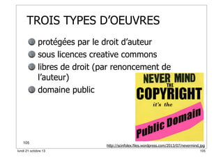 TROIS TYPES D’OEUVRES
protégées par le droit d’auteur
sous licences creative commons
libres de droit (par renoncement de
l’auteur)
domaine public

105
lundi 21 octobre 13

http://scinfolex.files.wordpress.com/2013/07/nevermind.jpg
105

 