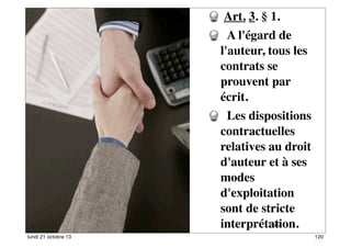  Art. 3. § 1.
  A l'égard de
l'auteur, tous les
contrats se
prouvent par
écrit.
  Les dispositions
contractuelles
relatives au droit
d'auteur et à ses
modes
d'exploitation
sont de stricte
120
interprétation.
lundi 21 octobre 13

120

 