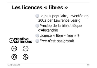 Les licences « libres »
La plus populaire, inventée en
2002 par Lawrence Lessig
Prncipe de la bibliothèque
d’Alexandrie
Licence « libre - free » ?
Free n’est pas gratuit

lundi 21 octobre 13

143

 