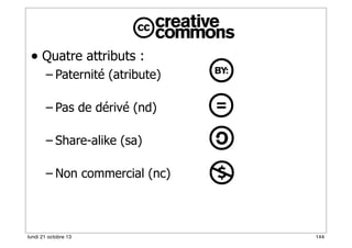 • Quatre attributs :
– Paternité (atribute)
– Pas de dérivé (nd)
– Share-alike (sa)
– Non commercial (nc)

lundi 21 octobre 13

144

 