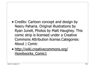 • Credits: Cartoon concept and design by

Neeru Paharia. Original illustrations by
Ryan Junell, Photos by Matt Haughey. This
comic strip is licensed under a Creative
Commons Attribution license.Categories:
About | Comic
• http://wiki.creativecommons.org/
Howitworks_Comic1
lundi 21 octobre 13

160

 