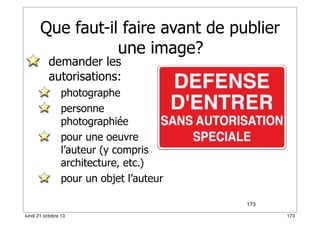 Que faut-il faire avant de publier
une image?
demander les
autorisations:

photographe
personne
photographiée
pour une oeuvre
l’auteur (y compris
architecture, etc.)
pour un objet l’auteur
173
lundi 21 octobre 13

173

 