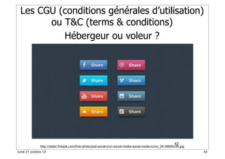 Les CGU (conditions générales d’utilisation)
ou T&C (terms & conditions)
Hébergeur ou voleur ?

42

http://static.freepik.com/free-photo/psd-social-icon-social-media-social-media-icons_29-30000199.jpg
lundi 21 octobre 13

42

 